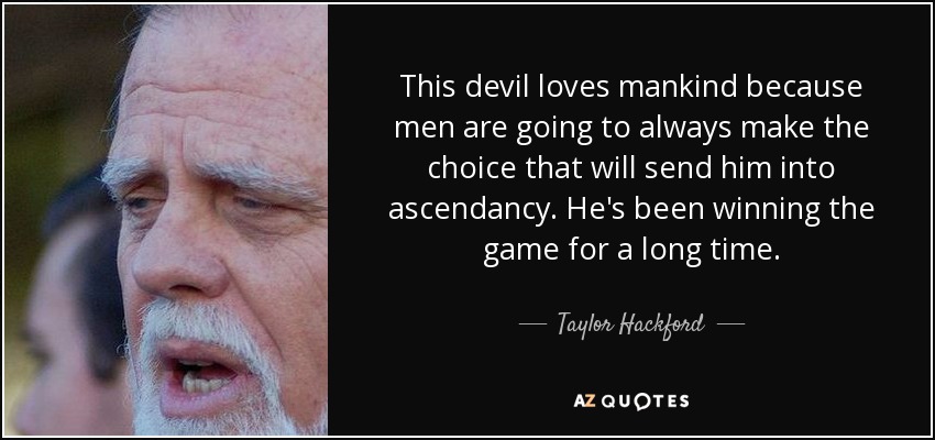 This devil loves mankind because men are going to always make the choice that will send him into ascendancy. He's been winning the game for a long time. - Taylor Hackford