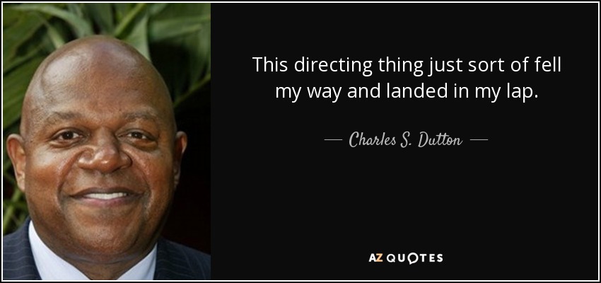 This directing thing just sort of fell my way and landed in my lap. - Charles S. Dutton
