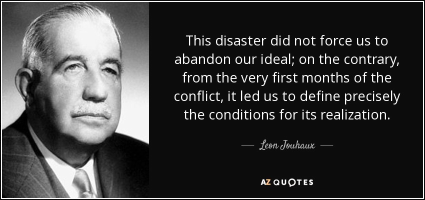 This disaster did not force us to abandon our ideal; on the contrary, from the very first months of the conflict, it led us to define precisely the conditions for its realization. - Leon Jouhaux