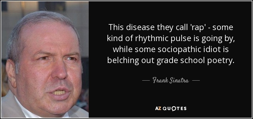 This disease they call 'rap' - some kind of rhythmic pulse is going by, while some sociopathic idiot is belching out grade school poetry. - Frank Sinatra, Jr.