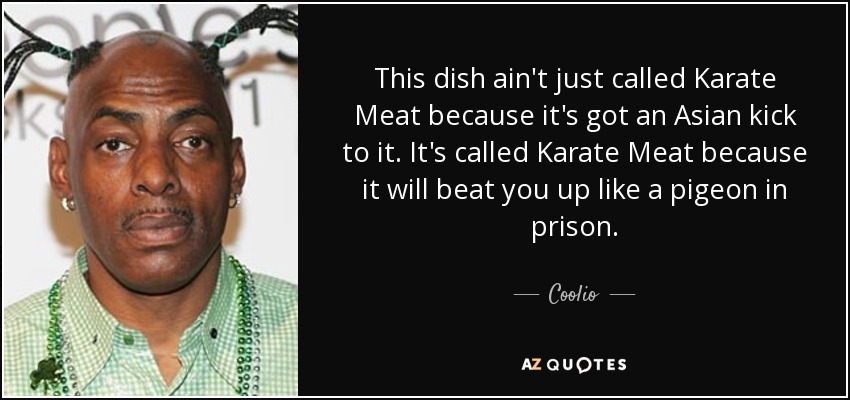 This dish ain't just called Karate Meat because it's got an Asian kick to it. It's called Karate Meat because it will beat you up like a pigeon in prison. - Coolio