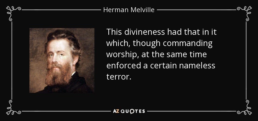 This divineness had that in it which, though commanding worship, at the same time enforced a certain nameless terror. - Herman Melville