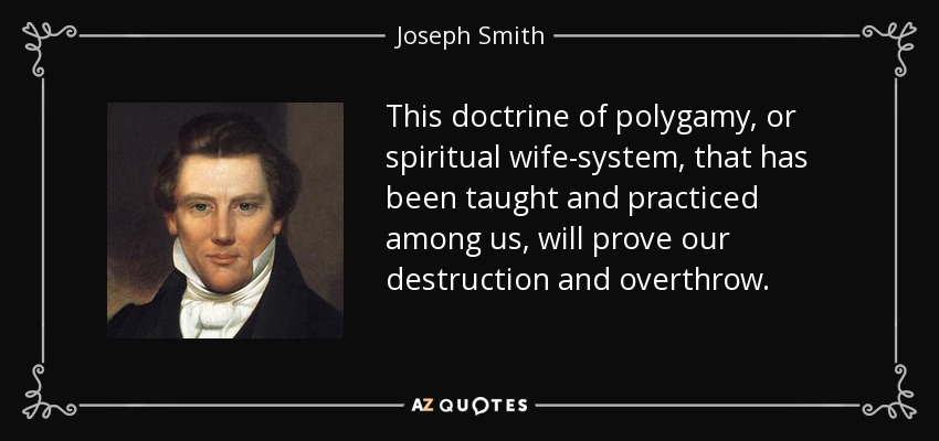 This doctrine of polygamy, or spiritual wife-system, that has been taught and practiced among us, will prove our destruction and overthrow. - Joseph Smith, Jr.
