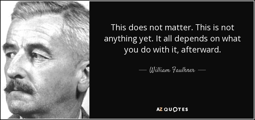 This does not matter. This is not anything yet. It all depends on what you do with it, afterward. - William Faulkner