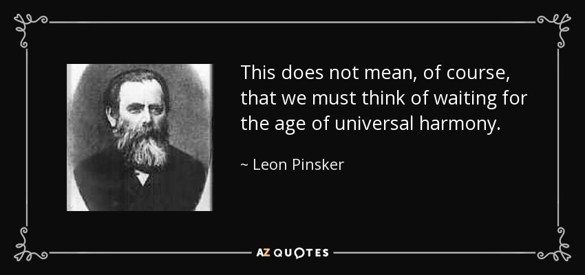 This does not mean, of course, that we must think of waiting for the age of universal harmony. - Leon Pinsker