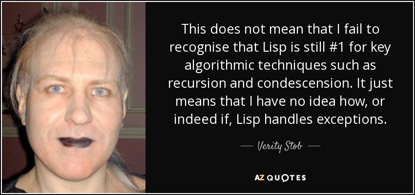 This does not mean that I fail to recognise that Lisp is still #1 for key algorithmic techniques such as recursion and condescension. It just means that I have no idea how, or indeed if, Lisp handles exceptions. - Verity Stob