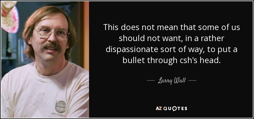 This does not mean that some of us should not want, in a rather dispassionate sort of way, to put a bullet through csh's head. - Larry Wall