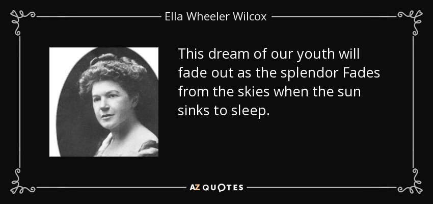 This dream of our youth will fade out as the splendor Fades from the skies when the sun sinks to sleep. - Ella Wheeler Wilcox