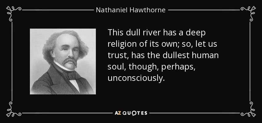 This dull river has a deep religion of its own; so, let us trust, has the dullest human soul, though, perhaps, unconsciously. - Nathaniel Hawthorne