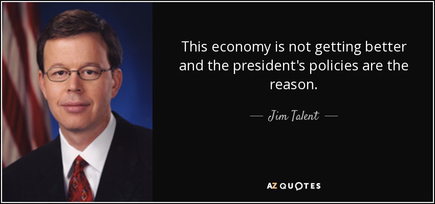 This economy is not getting better and the president's policies are the reason. - Jim Talent