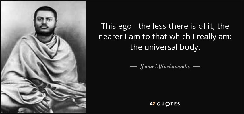 This ego - the less there is of it, the nearer I am to that which I really am: the universal body. - Swami Vivekananda