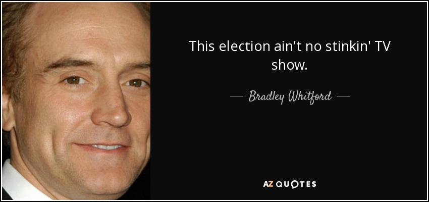 This election ain't no stinkin' TV show. - Bradley Whitford