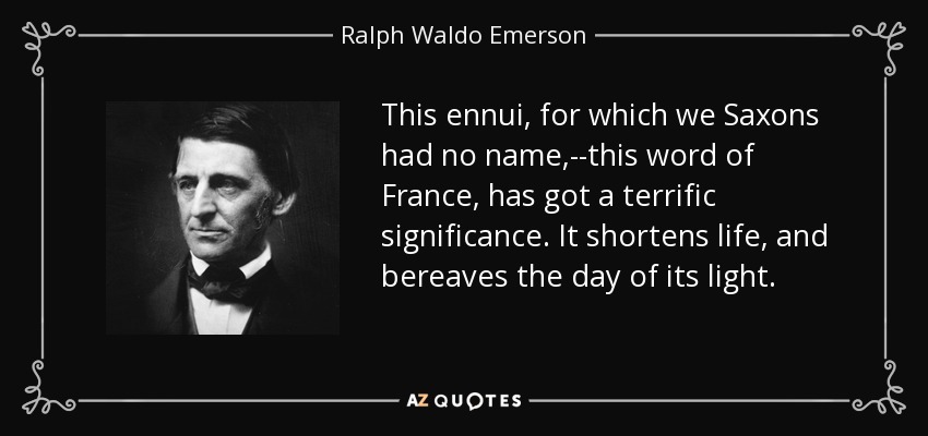 This ennui, for which we Saxons had no name,--this word of France, has got a terrific significance. It shortens life, and bereaves the day of its light. - Ralph Waldo Emerson