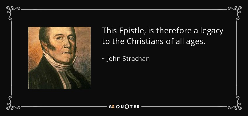 This Epistle, is therefore a legacy to the Christians of all ages. - John Strachan