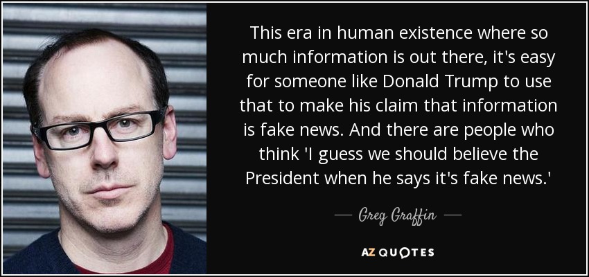 This era in human existence where so much information is out there, it's easy for someone like Donald Trump to use that to make his claim that information is fake news. And there are people who think 'I guess we should believe the President when he says it's fake news.' - Greg Graffin