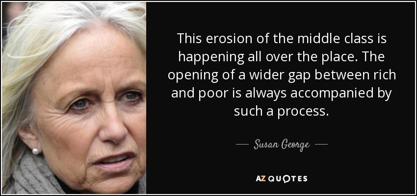 This erosion of the middle class is happening all over the place. The opening of a wider gap between rich and poor is always accompanied by such a process. - Susan George