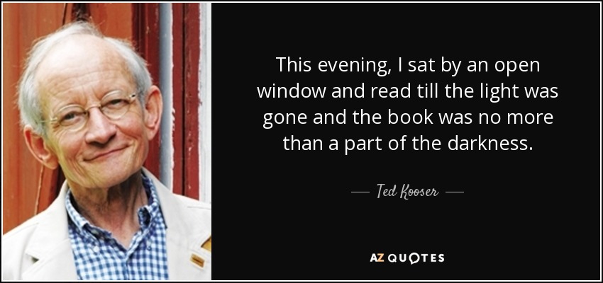 This evening, I sat by an open window and read till the light was gone and the book was no more than a part of the darkness. - Ted Kooser