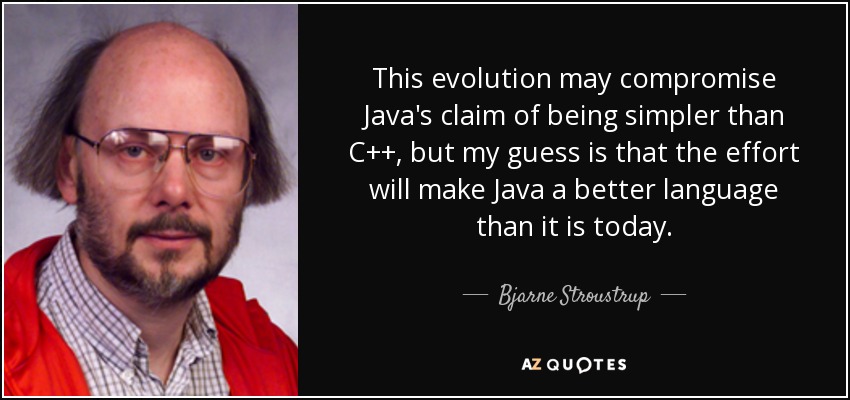 This evolution may compromise Java's claim of being simpler than C++, but my guess is that the effort will make Java a better language than it is today. - Bjarne Stroustrup