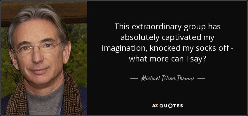 This extraordinary group has absolutely captivated my imagination, knocked my socks off - what more can I say? - Michael Tilson Thomas