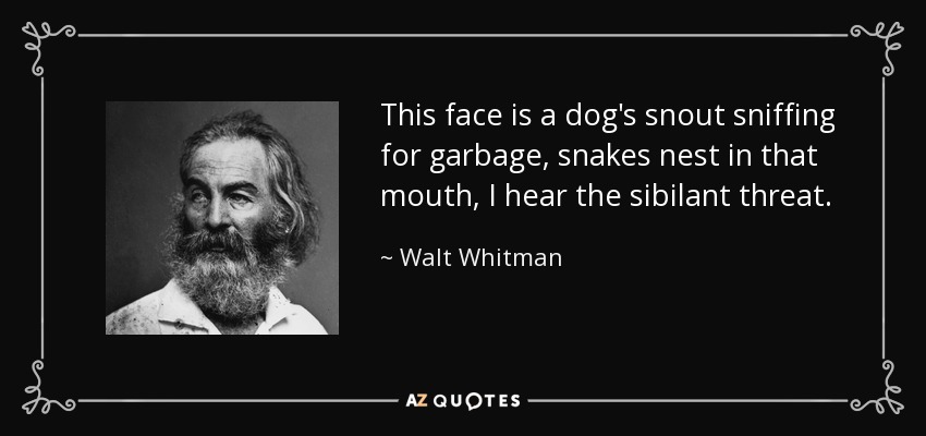 This face is a dog's snout sniffing for garbage, snakes nest in that mouth, I hear the sibilant threat. - Walt Whitman