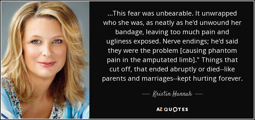 ...This fear was unbearable. It unwrapped who she was, as neatly as he'd unwound her bandage, leaving too much pain and ugliness exposed. Nerve endings; he'd said they were the problem [causing phantom pain in the amputated limb].