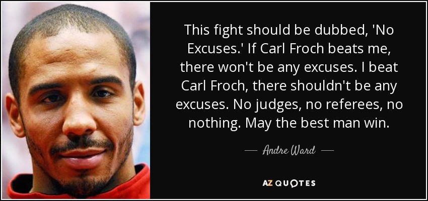 This fight should be dubbed, 'No Excuses.' If Carl Froch beats me, there won't be any excuses. I beat Carl Froch, there shouldn't be any excuses. No judges, no referees, no nothing. May the best man win. - Andre Ward