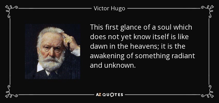This first glance of a soul which does not yet know itself is like dawn in the heavens; it is the awakening of something radiant and unknown. - Victor Hugo