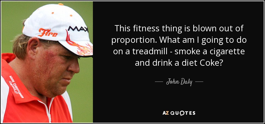 This fitness thing is blown out of proportion. What am I going to do on a treadmill - smoke a cigarette and drink a diet Coke? - John Daly