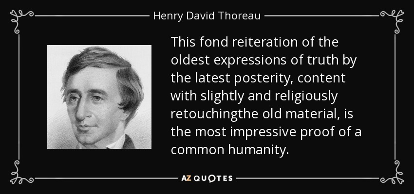This fond reiteration of the oldest expressions of truth by the latest posterity, content with slightly and religiously retouchingthe old material, is the most impressive proof of a common humanity. - Henry David Thoreau