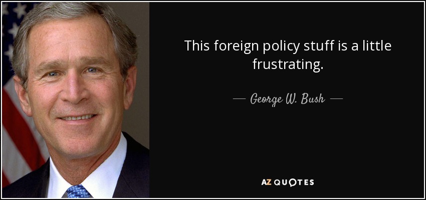 This foreign policy stuff is a little frustrating. - George W. Bush
