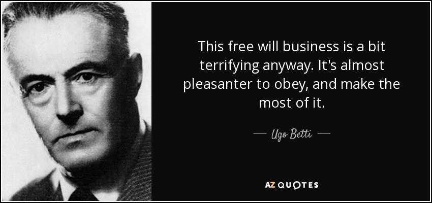 This free will business is a bit terrifying anyway. It's almost pleasanter to obey, and make the most of it. - Ugo Betti