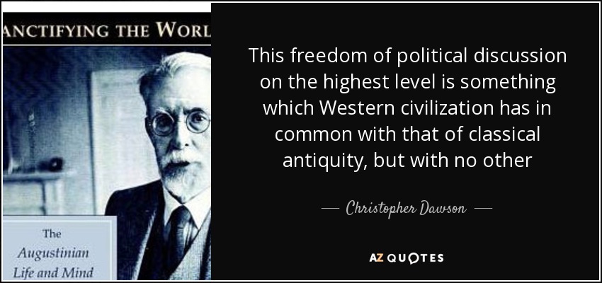 This freedom of political discussion on the highest level is something which Western civilization has in common with that of classical antiquity, but with no other - Christopher Dawson