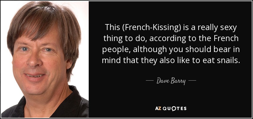This (French-Kissing) is a really sexy thing to do, according to the French people, although you should bear in mind that they also like to eat snails. - Dave Barry