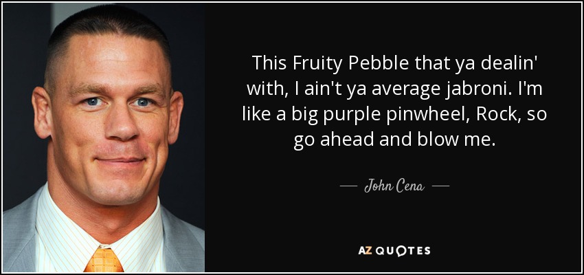 This Fruity Pebble that ya dealin' with, I ain't ya average jabroni. I'm like a big purple pinwheel, Rock, so go ahead and blow me. - John Cena