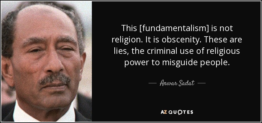 This [fundamentalism] is not religion. It is obscenity. These are lies, the criminal use of religious power to misguide people. - Anwar Sadat