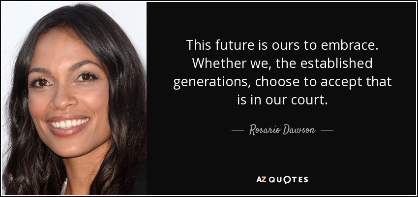 This future is ours to embrace. Whether we, the established generations, choose to accept that is in our court. - Rosario Dawson