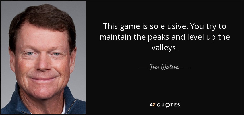 This game is so elusive. You try to maintain the peaks and level up the valleys. - Tom Watson