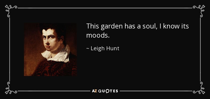 This garden has a soul, I know its moods. - Leigh Hunt