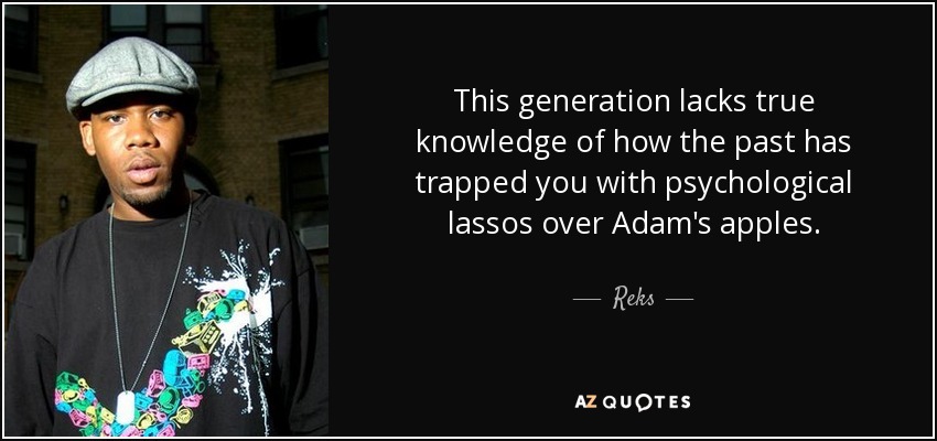 This generation lacks true knowledge of how the past has trapped you with psychological lassos over Adam's apples. - Reks