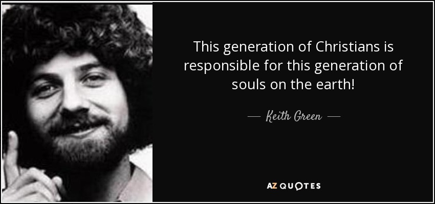 This generation of Christians is responsible for this generation of souls on the earth! - Keith Green