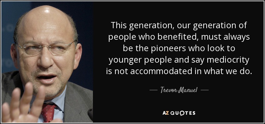 This generation, our generation of people who benefited, must always be the pioneers who look to younger people and say mediocrity is not accommodated in what we do. - Trevor Manuel