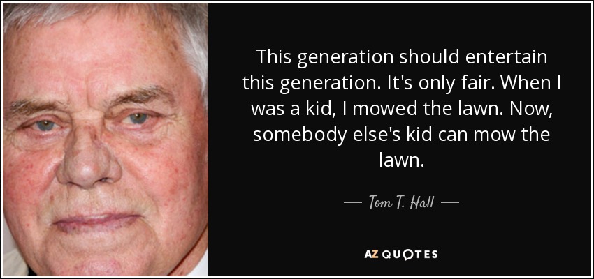 This generation should entertain this generation. It's only fair. When I was a kid, I mowed the lawn. Now, somebody else's kid can mow the lawn. - Tom T. Hall