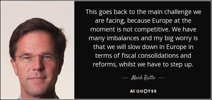 This goes back to the main challenge we are facing, because Europe at the moment is not competitive. We have many imbalances and my big worry is that we will slow down in Europe in terms of fiscal consolidations and reforms, whilst we have to step up. - Mark Rutte