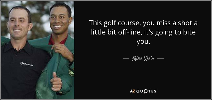 This golf course, you miss a shot a little bit off-line, it's going to bite you. - Mike Weir