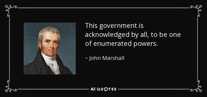 This government is acknowledged by all, to be one of enumerated powers. - John Marshall