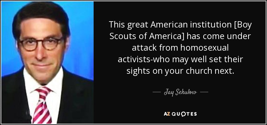 This great American institution [Boy Scouts of America] has come under attack from homosexual activists-who may well set their sights on your church next. - Jay Sekulow