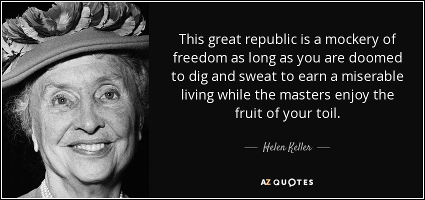 This great republic is a mockery of freedom as long as you are doomed to dig and sweat to earn a miserable living while the masters enjoy the fruit of your toil. - Helen Keller