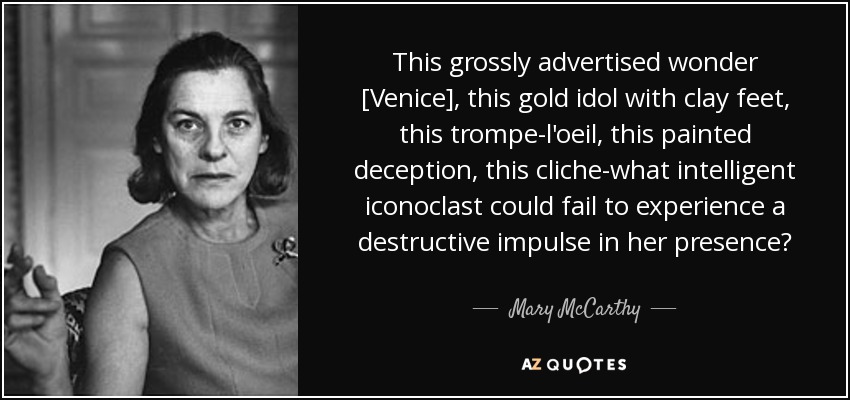 This grossly advertised wonder [Venice], this gold idol with clay feet, this trompe-l'oeil, this painted deception, this cliche-what intelligent iconoclast could fail to experience a destructive impulse in her presence? - Mary McCarthy
