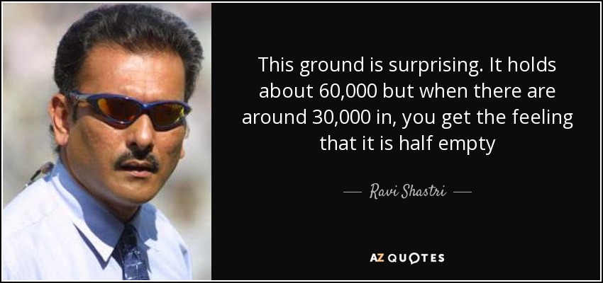 This ground is surprising. It holds about 60,000 but when there are around 30,000 in, you get the feeling that it is half empty - Ravi Shastri