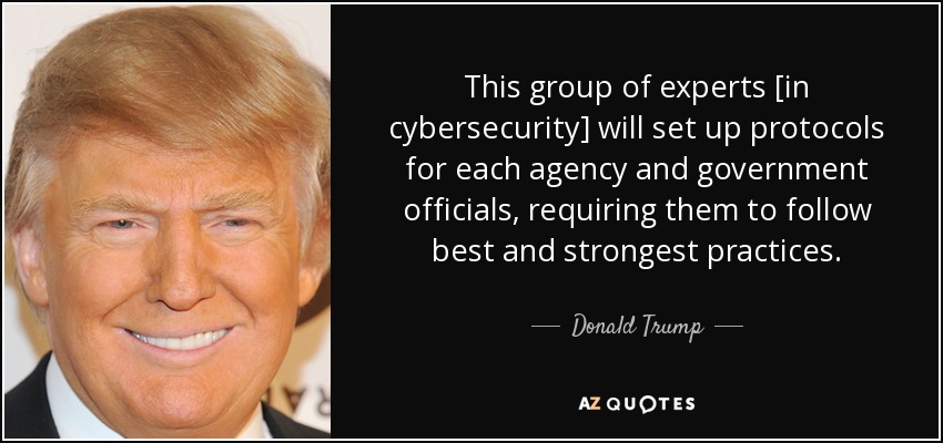 This group of experts [in cybersecurity] will set up protocols for each agency and government officials, requiring them to follow best and strongest practices. - Donald Trump